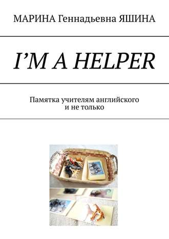 МАРИНА Геннадьевна ЯШИНА. I’m a Helper. Памятка учителям английского и не только