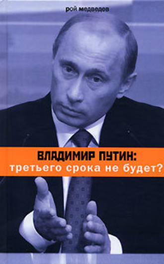 Рой Медведев. Владимир Путин: третьего срока не будет?