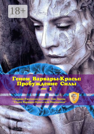 Геном Варвары-Красы: Пробуждение Силы – 1. Сборник рассказов по книге Эли Эшера «Геном Варвары-Красы или Пикмалион». 