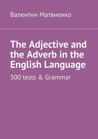 Валентин Матвиенко. The Adjective and the Adverb in the English Language. 300 tests & Grammar