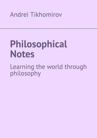 Andrei Tikhomirov. Philosophical Notes. Learning the world through philosophy
