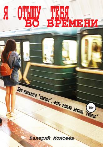 Я отыщу тебя во времени. Валерий Александрович Моисеев