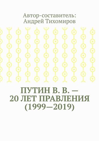 Андрей Тихомиров. Путин В. В. – 20 лет правления (1999—2019). Некоторые данные из Летописи России