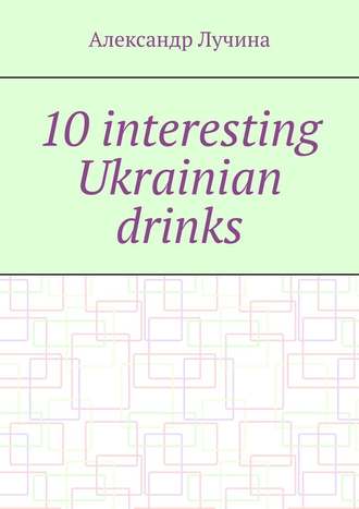Александр Александрович Лучина. 10 interesting Ukrainian drinks
