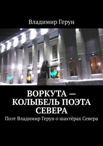 Воркута – колыбель поэта Севера. Поэт Владимир Герун о шахтёрах Севера. 