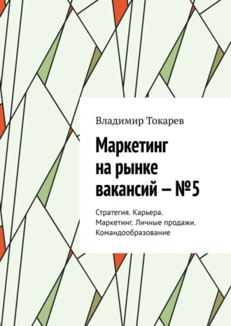 Владимир Токарев. Маркетинг на рынке вакансий – №5. Стратегия. Карьера. Маркетинг. Личные продажи. Командообразование