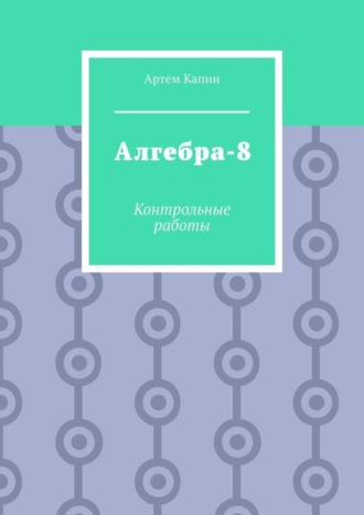 Алгебра-8. Контрольные работы. Артем Витальевич Капин