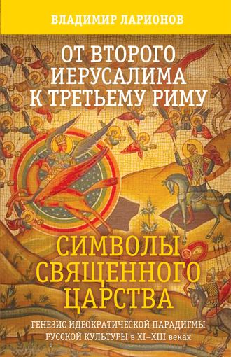 Владимир Ларионов. От Второго Иерусалима к Третьему Риму. Символы Священного Царства. Генезис идеократической парадигмы русской культуры в XI–XIII веках.