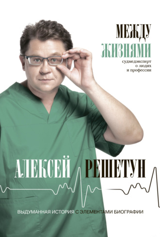 Алексей Решетун. Между жизнями. Судмедэксперт о людях и профессии
