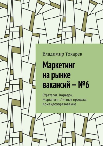 Владимир Токарев. Маркетинг на рынке вакансий – №6. Стратегия. Карьера. Маркетинг. Личные продажи. Командообразование
