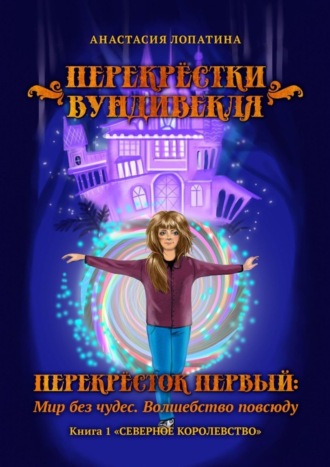 Перекрёстки Вундивекля. Перекрёсток первый: Мир без чудес. Волшебство повсюду. Книга 1 «Северное королевство». Анастасия Лопатина