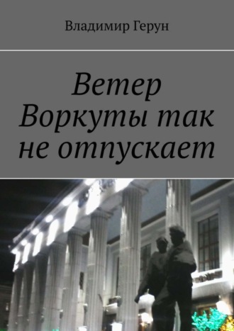 Владимир Герун. Ветер Воркуты так не отпускает