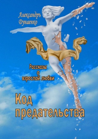 Александръ Дунаенко. Код предательства. Рассказы о взрослой любви
