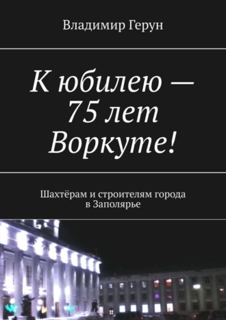 К юбилею – 75 лет Воркуте! Шахтёрам и строителям города в Заполярье. 