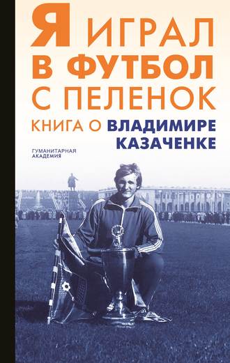 Сборник. Я играл в футбол с пеленок. Книга о Владимире Казаченке