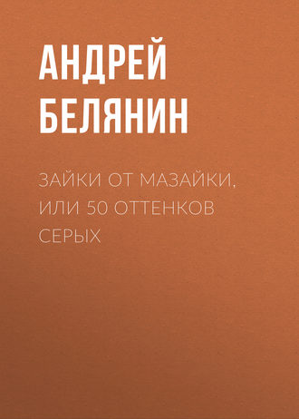 Андрей Белянин. Зайки от Мазайки, или 50 оттенков серых