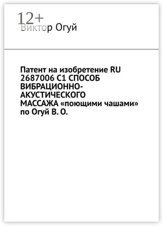 Виктор Огуй. Патент на изобретение RU 2687006 C1 СПОСОБ ВИБРАЦИОННО-АКУСТИЧЕСКОГО МАССАЖА «поющими чашами» по Огуй В. О.