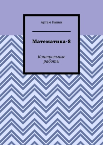Математика-8. Контрольные работы. Артем Витальевич Капин