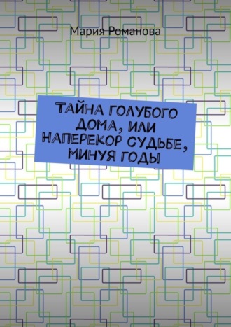 Тайна голубого дома, или Наперекор судьбе, минуя годы. Мария Романова