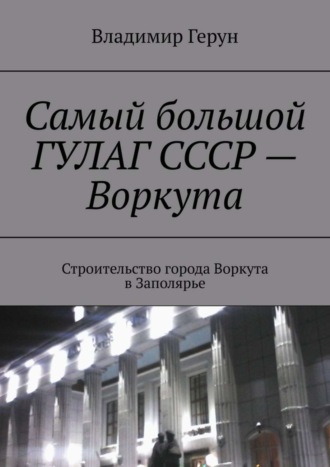 Самый большой ГУЛАГ СССР – Воркута. Строительство города Воркута в Заполярье. 
