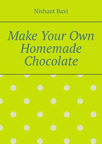 Nishant Baxi. Make Your Own Homemade Chocolate
