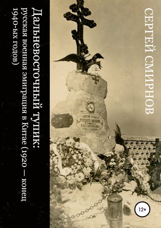 Дальневосточный тупик: русская военная эмиграция в Китае (1920 – конец 1940-ых годов). Сергей Викторович Смирнов