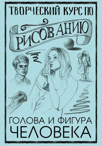 Творческий курс по рисованию. Голова и фигура человека. 