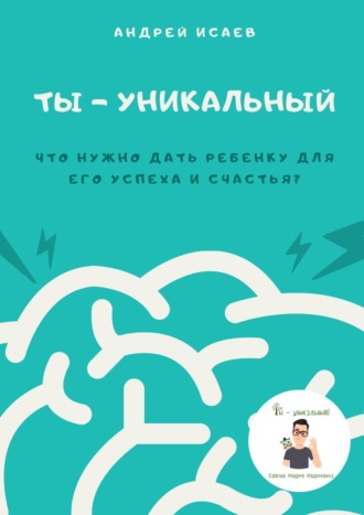 Ты – уникальный. Что нужно дать ребенку для его успеха и счастья?. Андрей Исаев