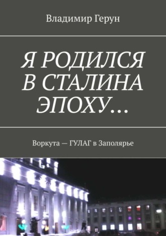 Я родился в Сталина эпоху… Воркута – ГУЛАГ в Заполярье. 