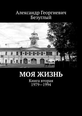 Александр Георгиевич Безуглый. Моя жизнь. Книга вторая. 1979—1994