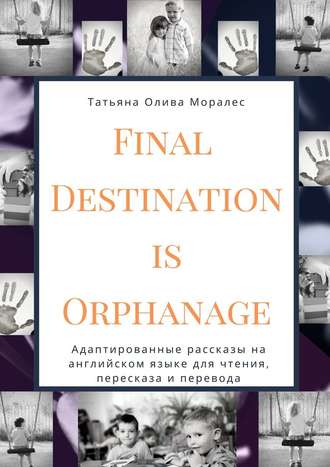 Татьяна Олива Моралес. Final Destination Is Orphanage. Адаптированные рассказы на английском языке для чтения, пересказа и перевода