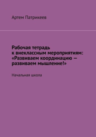 Рабочая тетрадь к внеклассным мероприятиям: «Развиваем координацию – развиваем мышление!». Начальная школа. 