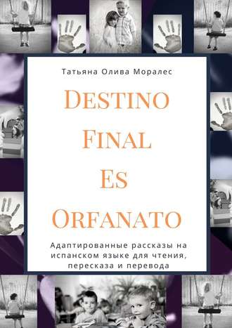 Татьяна Олива Моралес. Destino Final Es Orfanato. Адаптированные рассказы на испанском языке для чтения, пересказа и перевода