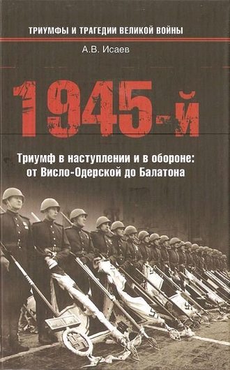 1945-й. Триумф в наступлении и в обороне: от Висло-Одерской до Балатона. Алексей Исаев