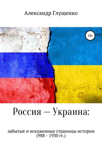 Александр Иванович Глущенко. Россия – Украина: забытые и искаженные страницы истории