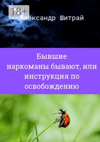 Александр Шитрай. Бывшие наркоманы бывают, или Инструкция по освобождению