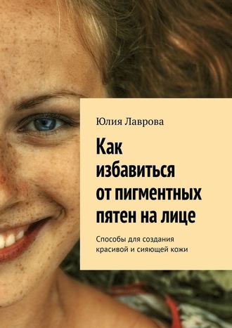 Юлия Лаврова. Как избавиться от пигментных пятен на лице. Способы для создания красивой и сияющей кожи