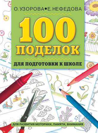 О. В. Узорова. 100 поделок для подготовки к школе. Альбом развивающих заданий для рук и головы