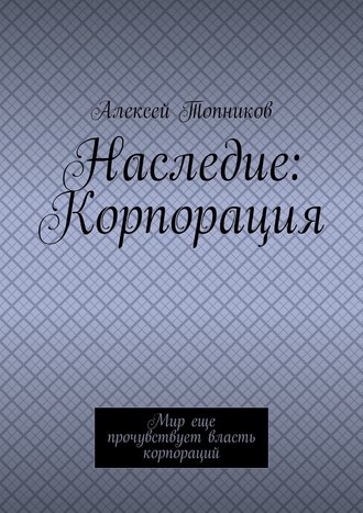 Алексей Топников. Наследие: Корпорация. Мир еще прочувствует власть корпораций