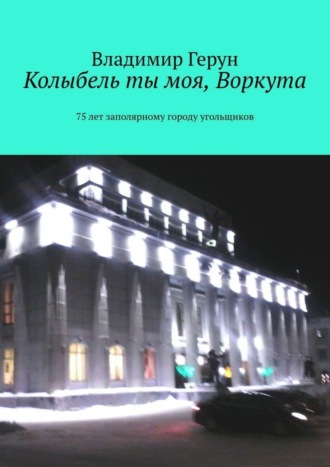 Колыбель ты моя, Воркута. 75 лет заполярному городу угольщиков. 