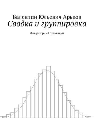 Валентин Юльевич Арьков. Сводка и группировка. Лабораторный практикум