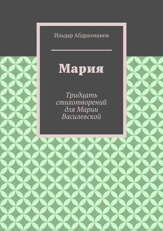 Ильдар Абдрахманов. Мария. Тридцать стихотворений для Марии Василевской