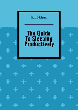 Baxi Nishant. The Guide To Sleeping Productively