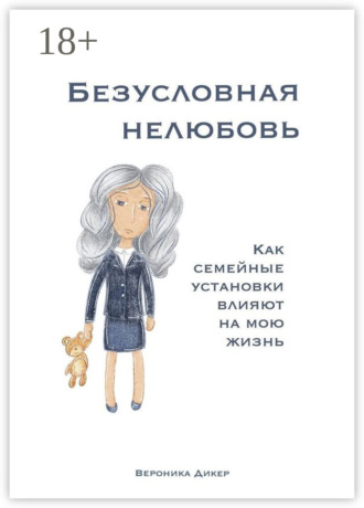 Вероника Дикер. Безусловная нелюбовь. Как семейные установки влияют на мою жизнь