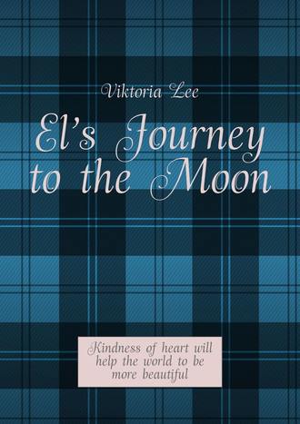 Viktoria Lee. El’s Journey to the Moon. Kindness of heart will help the world to be more beautiful