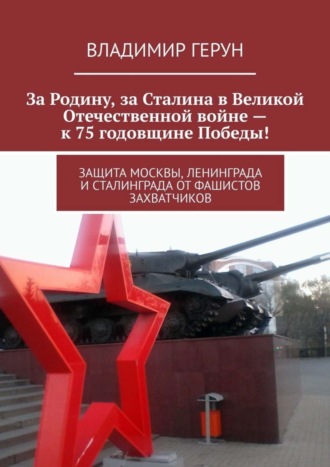 За Родину, за Сталина в Великой Отечественной войне – к 75 годовщине Победы! Защита Москвы, Ленинграда и Сталинграда от фашистов захватчиков. 
