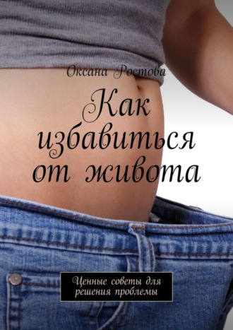 Оксана Ростова. Как избавиться от живота. Ценные советы для решения проблемы