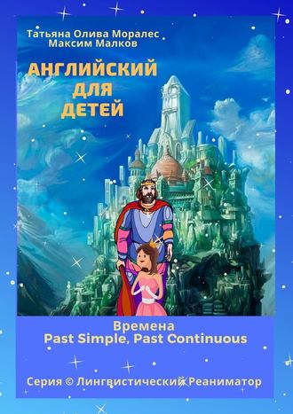 Татьяна Олива Моралес. Английский для детей. Времена Past Simple, Past Continuous. Серия © Лингвистический Реаниматор