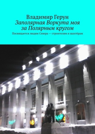 Заполярная Воркута моя за Полярным кругом. Посвящается людям Севера – строителям и шахтёрам. 