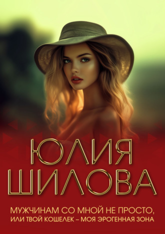 Мужчинам со мной не просто, или Твой кошелек – моя эрогенная зона. Юлия Шилова